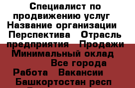 Специалист по продвижению услуг › Название организации ­ Перспектива › Отрасль предприятия ­ Продажи › Минимальный оклад ­ 40 000 - Все города Работа » Вакансии   . Башкортостан респ.,Баймакский р-н